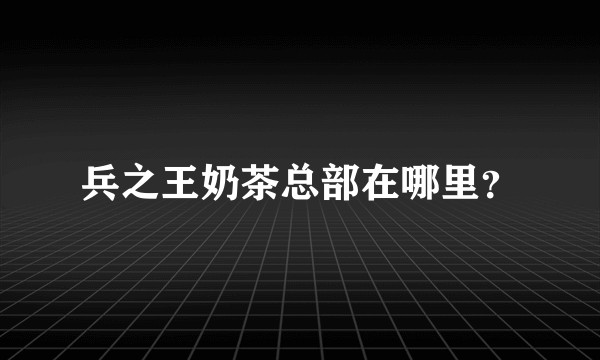 兵之王奶茶总部在哪里？