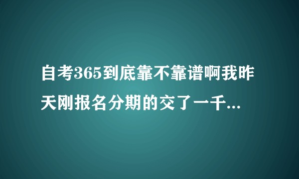 自考365到底靠不靠谱啊我昨天刚报名分期的交了一千多然后今天说十月底考试现在交考试费一科五十好怕被骗?