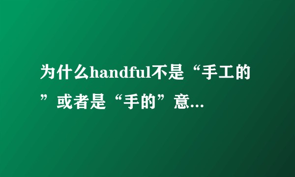 为什么handful不是“手工的”或者是“手的”意思，而是“少数，几个”的意思？