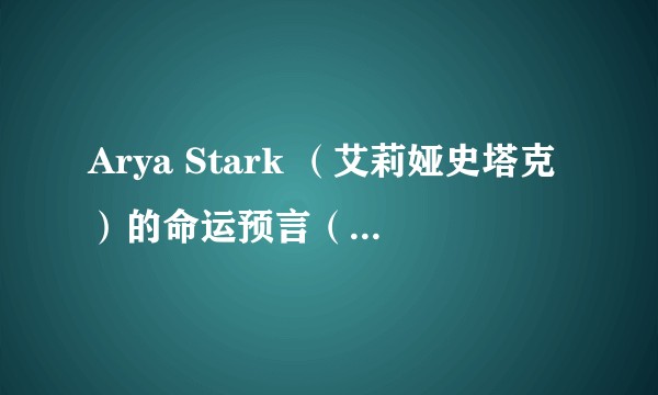 Arya Stark （艾莉娅史塔克）的命运预言（结局）？