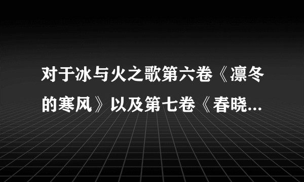 对于冰与火之歌第六卷《凛冬的寒风》以及第七卷《春晓的梦想》有何预测？
