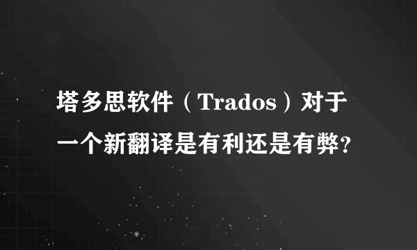 塔多思软件（Trados）对于一个新翻译是有利还是有弊？