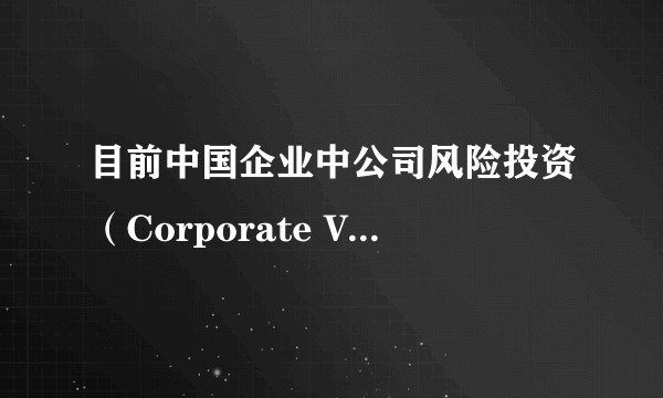 目前中国企业中公司风险投资（Corporate Venture Capital）发展得怎么样？