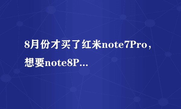 8月份才买了红米note7Pro，想要note8Pro，该怎么办？
