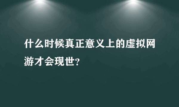 什么时候真正意义上的虚拟网游才会现世？