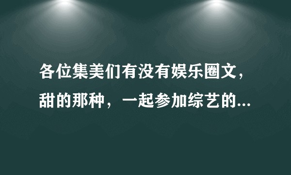 各位集美们有没有娱乐圈文，甜的那种，一起参加综艺的类似于《老婆粉了解一下》的那种小说鸭？？？