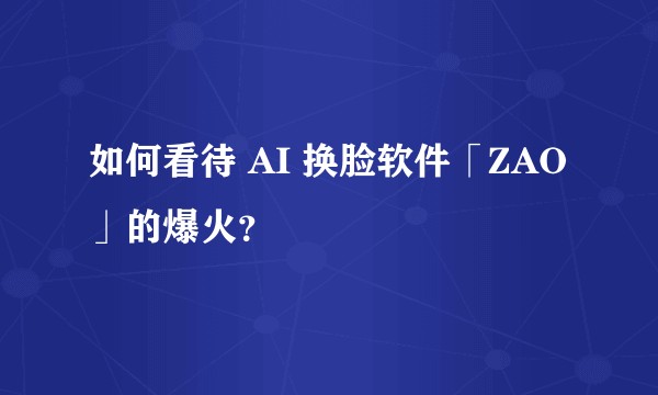如何看待 AI 换脸软件「ZAO」的爆火？