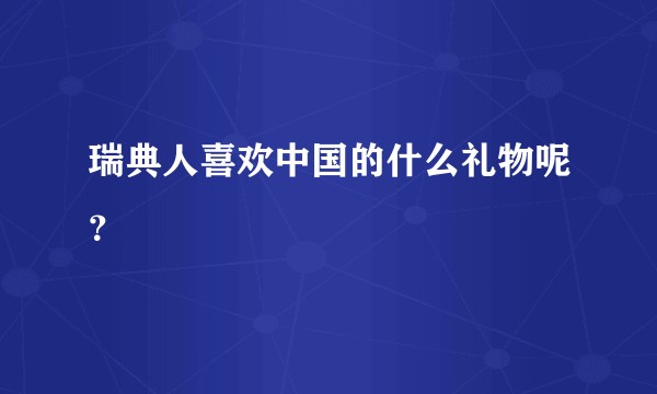 瑞典人喜欢中国的什么礼物呢？