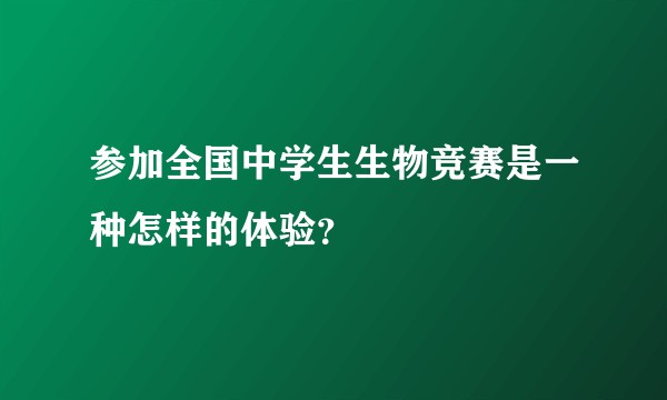 参加全国中学生生物竞赛是一种怎样的体验？