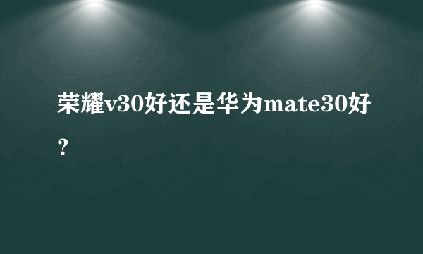 荣耀v30好还是华为mate30好？