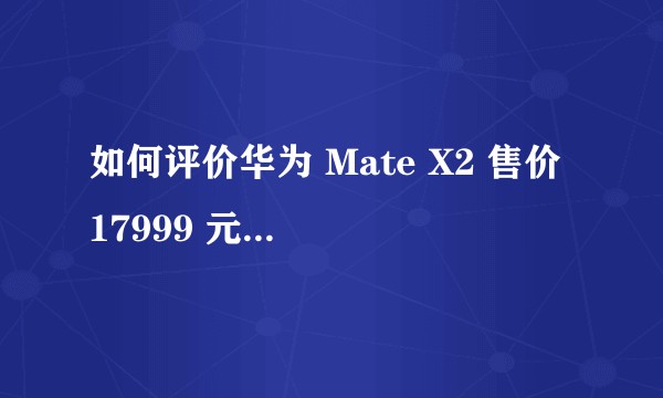 如何评价华为 Mate X2 售价 17999 元起?反映了怎样的市场策略?