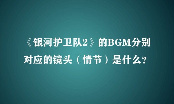 《银河护卫队2》的BGM分别对应的镜头（情节）是什么？