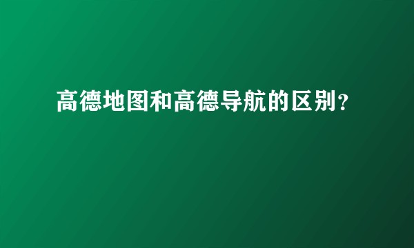 高德地图和高德导航的区别?