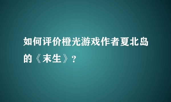 如何评价橙光游戏作者夏北岛的《末生》?