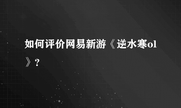 如何评价网易新游《逆水寒ol》？