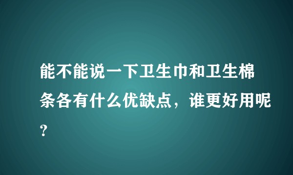 能不能说一下卫生巾和卫生棉条各有什么优缺点，谁更好用呢？