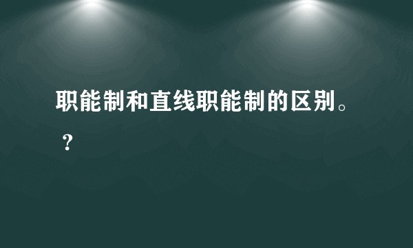 职能制和直线职能制的区别。 ?