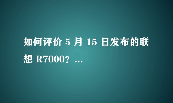 如何评价 5 月 15 日发布的联想 R7000？是否值得买呢？