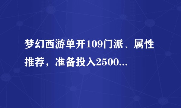梦幻西游单开109门派、属性推荐,准备投入2500至3000元?