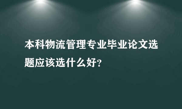 本科物流管理专业毕业论文选题应该选什么好？