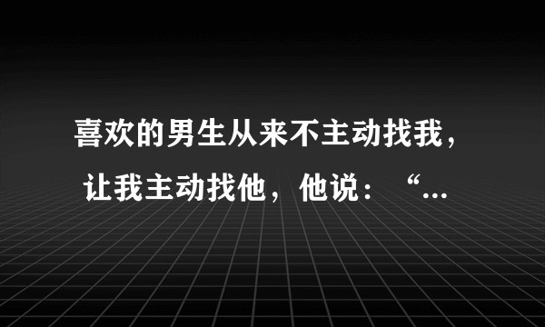 喜欢的男生从来不主动找我， 让我主动找他，他说：“如果找你，我怕我忍不住是什么意思？”？