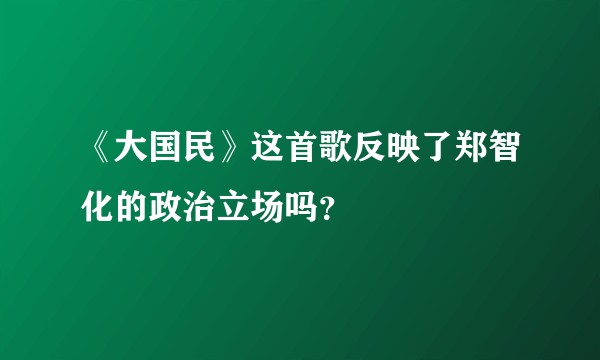 《大国民》这首歌反映了郑智化的政治立场吗？