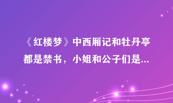 《红楼梦》中西厢记和牡丹亭都是禁书,小姐和公子们是不能读的,但为什么可以听戏班唱这些曲子呢?