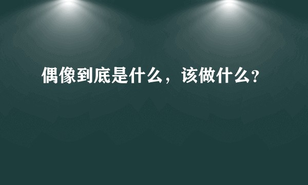 偶像到底是什么，该做什么？