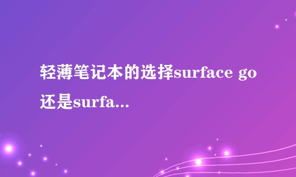 轻薄笔记本的选择surface go还是surface pro还是其他?