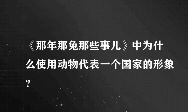 《那年那兔那些事儿》中为什么使用动物代表一个国家的形象？