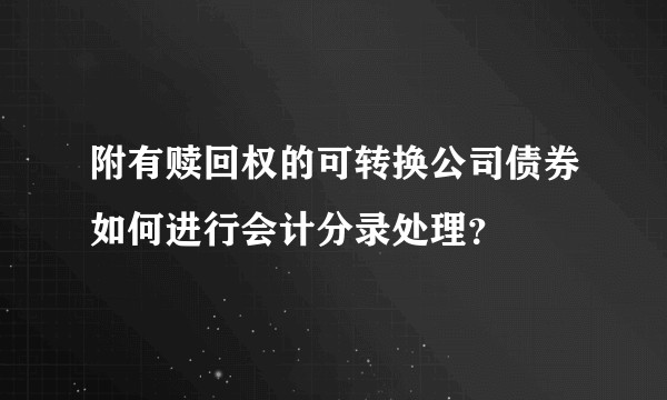 附有赎回权的可转换公司债券如何进行会计分录处理？