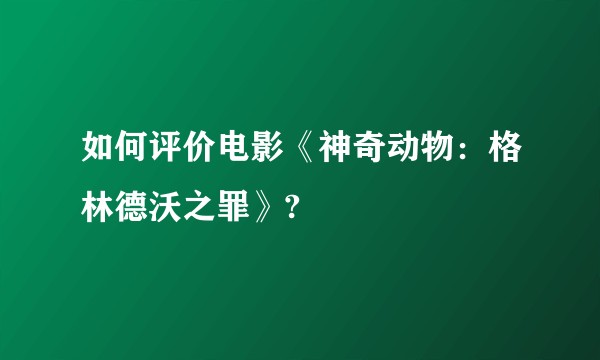 如何评价电影《神奇动物：格林德沃之罪》?