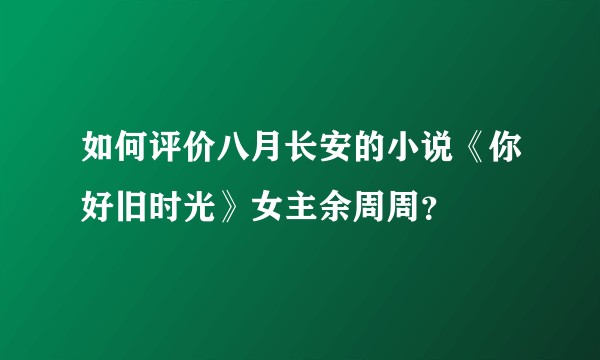 如何评价八月长安的小说《你好旧时光》女主余周周？