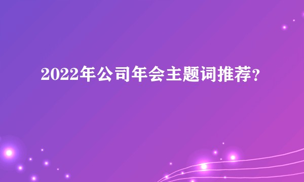 2022年公司年会主题词推荐？