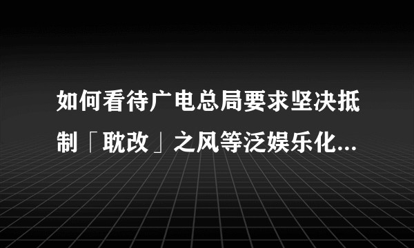 如何看待广电总局要求坚决抵制「耽改」之风等泛娱乐化现象？将产生哪些影响？