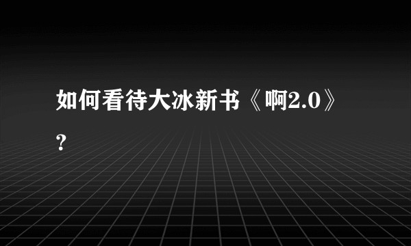 如何看待大冰新书《啊2.0》？