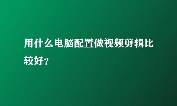 用什么电脑配置做视频剪辑比较好？