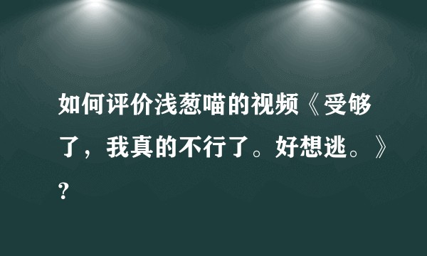 如何评价浅葱喵的视频《受够了，我真的不行了。好想逃。》？