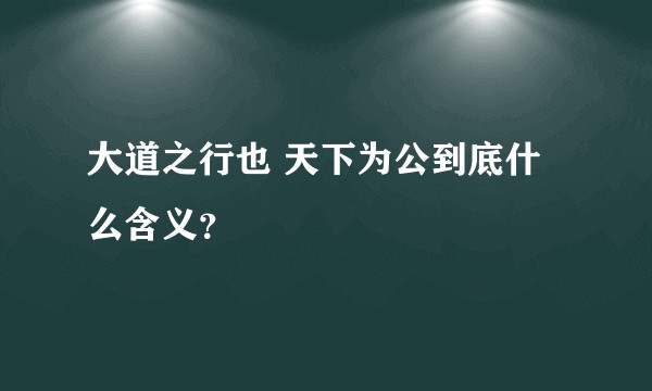 大道之行也 天下为公到底什么含义？