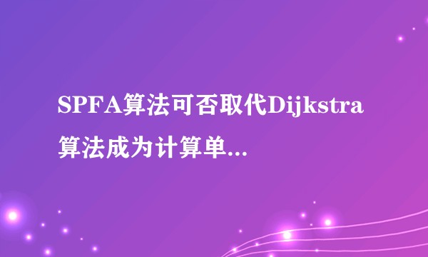 SPFA算法可否取代Dijkstra算法成为计算单源最短路径的最优解？