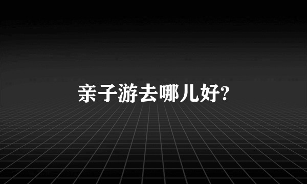 亲子游去哪儿好?