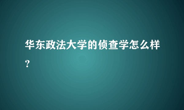 华东政法大学的侦查学怎么样？