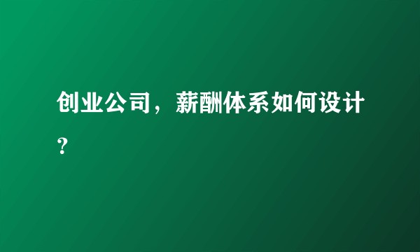 创业公司，薪酬体系如何设计？