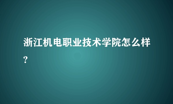 浙江机电职业技术学院怎么样?