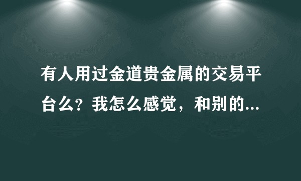有人用过金道贵金属的交易平台么?我怎么感觉,和别的平台有很大差距啊?