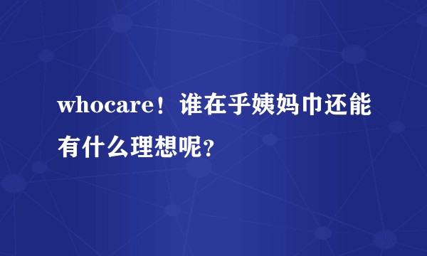 whocare！谁在乎姨妈巾还能有什么理想呢？