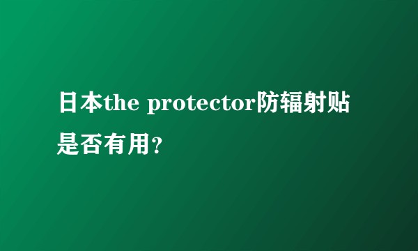 日本the protector防辐射贴是否有用？