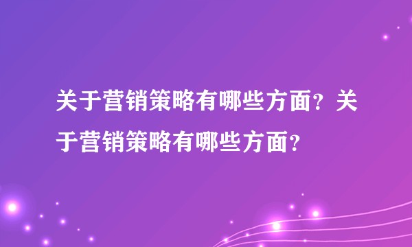 关于营销策略有哪些方面？关于营销策略有哪些方面？