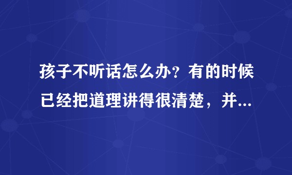 孩子不听话怎么办?有的时候已经把道理讲得很清楚,并且心平气和,语重心长,为什么孩子还是不听呢?