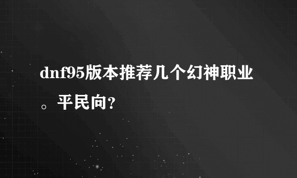 dnf95版本推荐几个幻神职业。平民向？